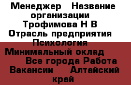 Менеджер › Название организации ­ Трофимова Н.В › Отрасль предприятия ­ Психология › Минимальный оклад ­ 15 000 - Все города Работа » Вакансии   . Алтайский край